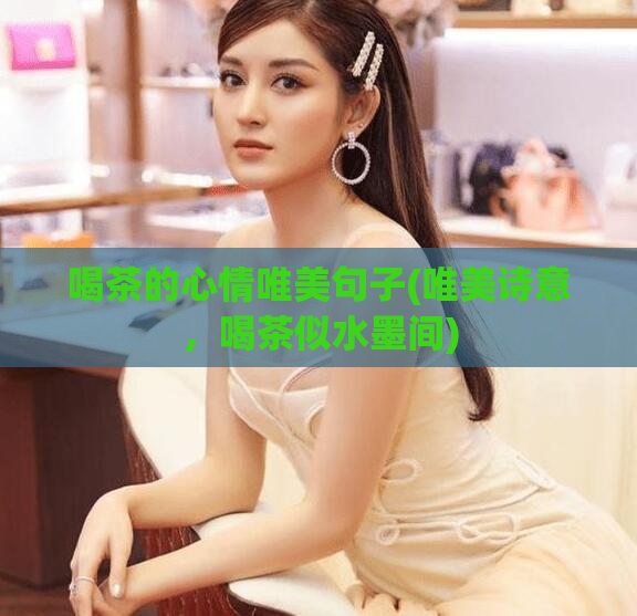 喝茶的心情唯美句子(唯美诗意，喝茶似水墨间)