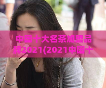 中国十大名茶加盟品牌2021(2021中国十大名茶加盟品牌，你知道吗？)