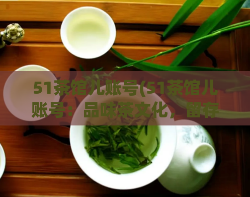 51茶馆儿账号(51茶馆儿账号：品味茶文化，留存生活情感)