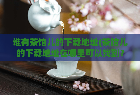 谁有茶馆儿的下载地址(茶馆儿的下载地址在哪里可以找到？)