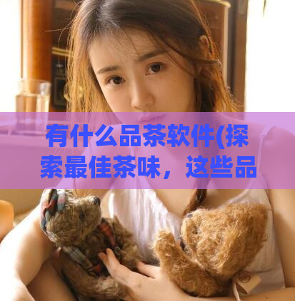 有什么品茶软件(探索最佳茶味,这些品茶软件可以帮到你!)