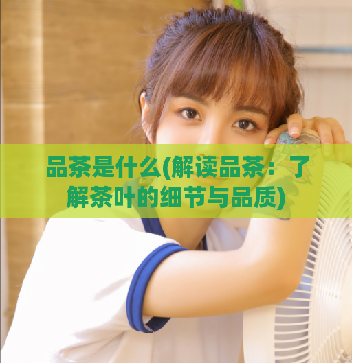 品茶是什么(解读品茶:了解茶叶的细节与品质)