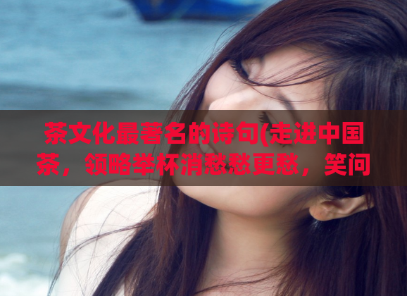 茶文化最著名的诗句(走进中国茶，领略举杯消愁愁更愁，笑问客从何处来)