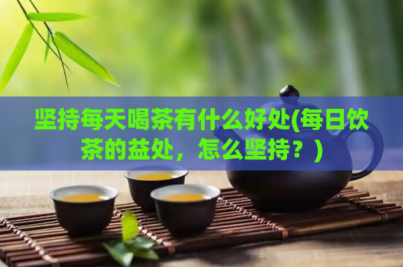 坚持每天喝茶有什么好处(每日饮茶的益处，怎么坚持？)