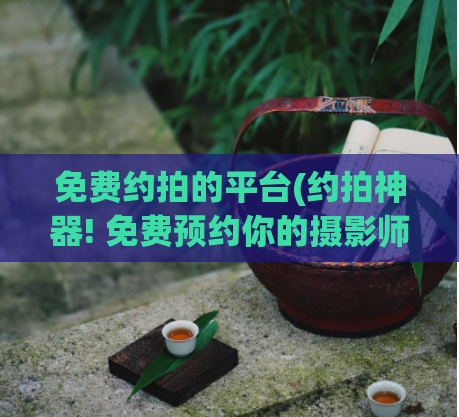 免费约拍的平台(约拍神器! 免费预约你的摄影师)