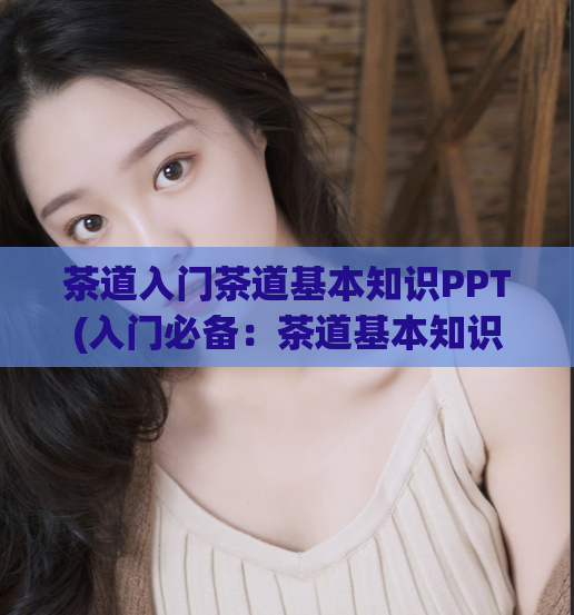 茶道入门茶道基本知识PPT(入门必备：茶道基本知识PPT详解)