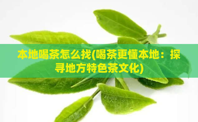本地喝茶怎么找(喝茶更懂本地:探寻地方特色茶文化)