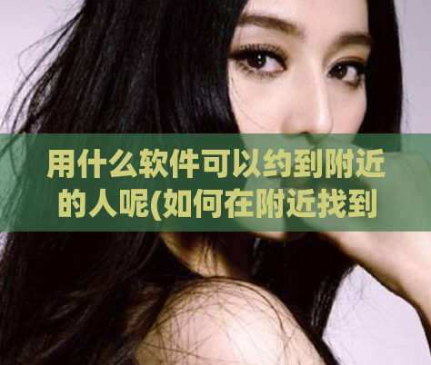 用什么软件可以约到附近的人呢(如何在附近找到想约的人？)