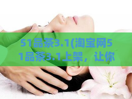51品茶3.1(淘宝网51品茶3.1上架,让你品出家中好茶)