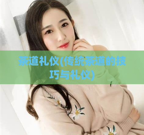 茶道礼仪(传统茶道的技巧与礼仪)
