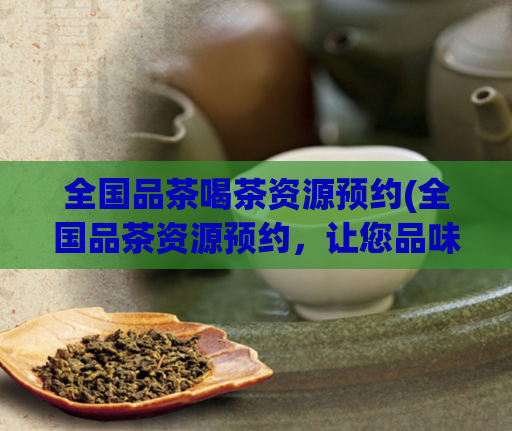 全国品茶喝茶资源预约(全国品茶资源预约，让您品味正宗好茶)