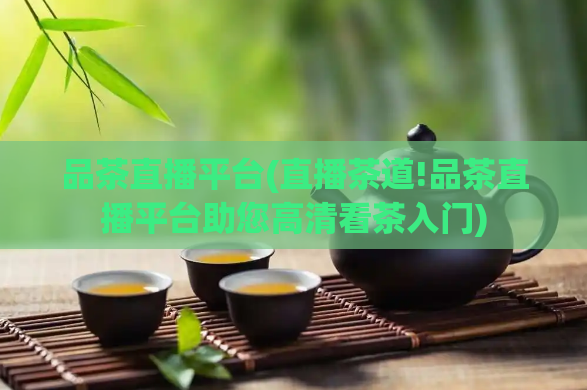 品茶直播平台(直播茶道!品茶直播平台助您高清看茶入门)