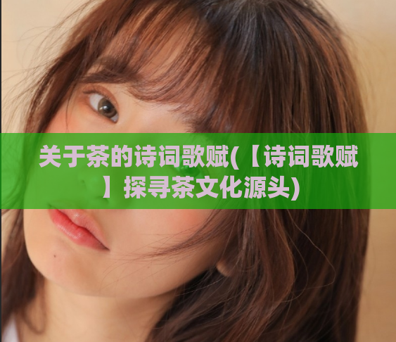 关于茶的诗词歌赋(【诗词歌赋】探寻茶文化源头)