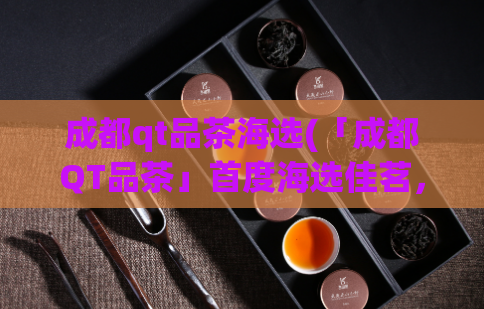 成都qt品茶海选(「成都QT品茶」首度海选佳茗，精选百款好茶等你来品鉴)