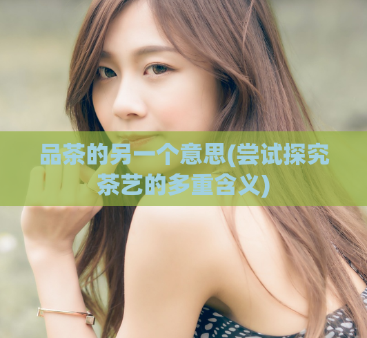 品茶的另一个意思(尝试探究茶艺的多重含义)