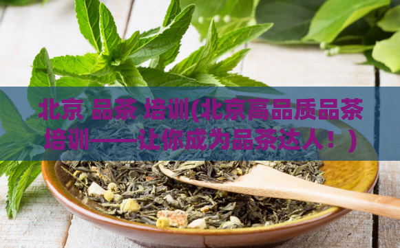 北京 品茶 培训(北京高品质品茶培训——让你成为品茶达人！)