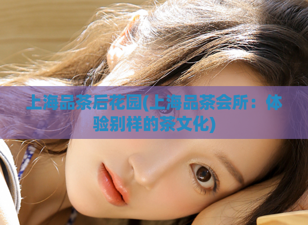 上海品茶后花园(上海品茶会所:体验别样的茶文化)