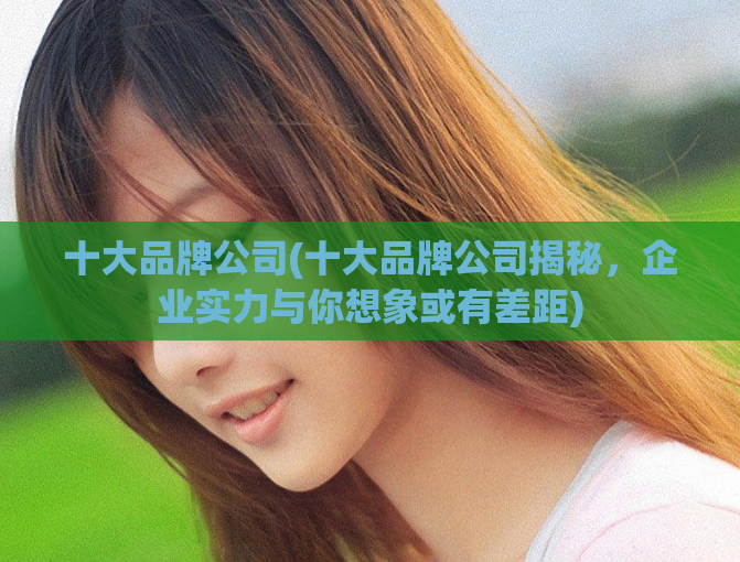 十大品牌公司(十大品牌公司揭秘，企业实力与你想象或有差距)