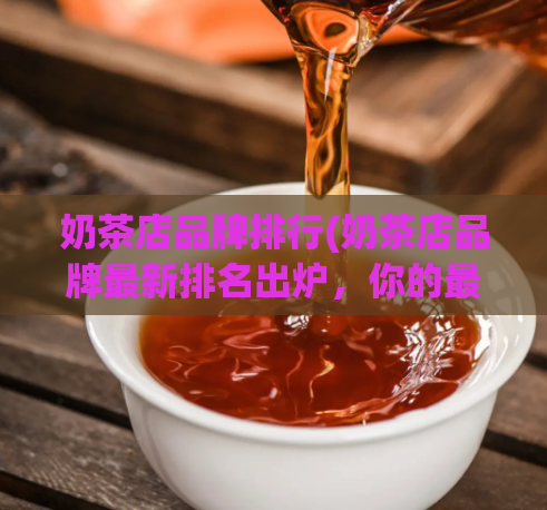 奶茶店品牌排行(奶茶店品牌最新排名出炉，你的最爱上榜了吗？)