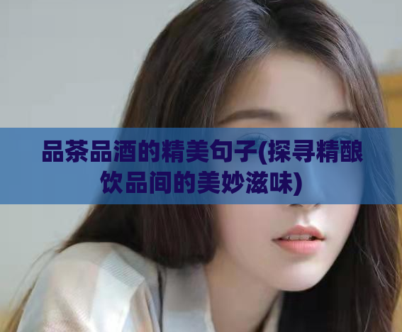 品茶品酒的精美句子(探寻精酿饮品间的美妙滋味)