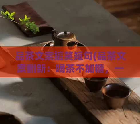 品茶文案搞笑短句(品茶文案翻新：喝茶不加糖，一口气喝到底)