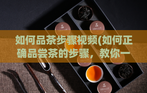 如何品茶步骤视频(如何正确品尝茶的步骤,教你一分钟成为品茶高手)