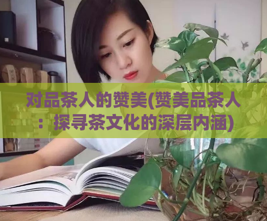 对品茶人的赞美(赞美品茶人：探寻茶文化的深层内涵)