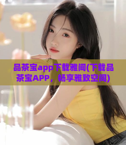 品茶宝app下载雅间(下载品茶宝APP,畅享雅致空间)