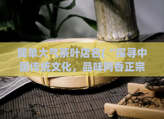 简单大气茶叶店名(“探寻中国传统文化,品味阿香正宗茶叶”)