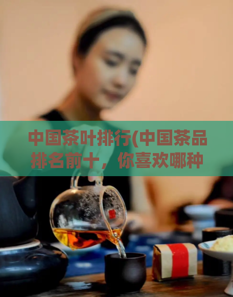 中国茶叶排行(中国茶品排名前十，你喜欢哪种？)