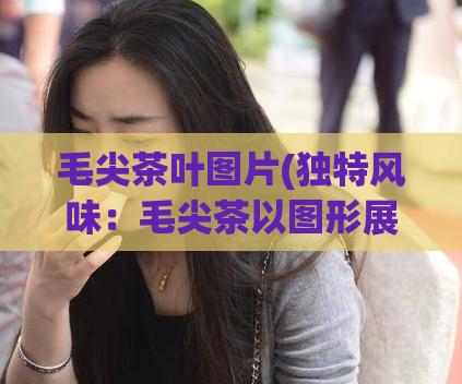 毛尖茶叶图片(独特风味：毛尖茶以图形展示)