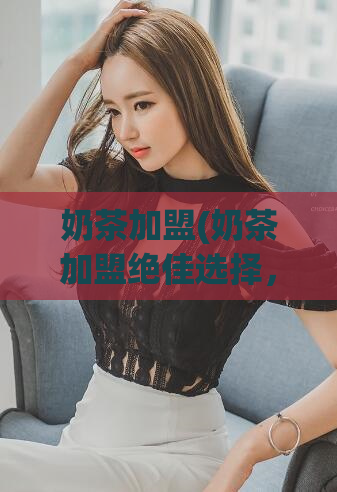 奶茶加盟(奶茶加盟绝佳选择，轻松经营！)