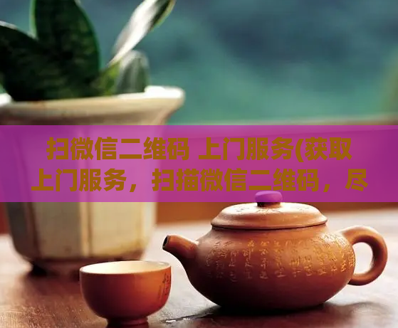 扫微信二维码 上门服务(获取上门服务，扫描微信二维码，尽享便捷体验)