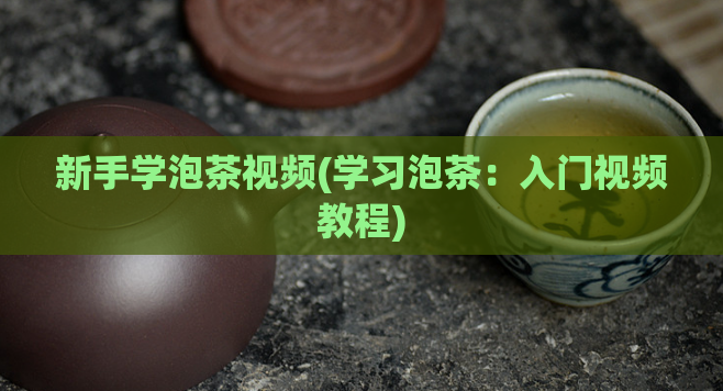 新手学泡茶视频(学习泡茶：入门视频教程)