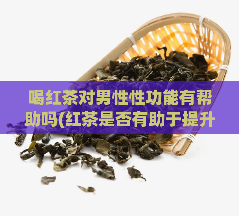 喝红茶对男性性功能有帮助吗(红茶是否有助于提升男性性能力?)