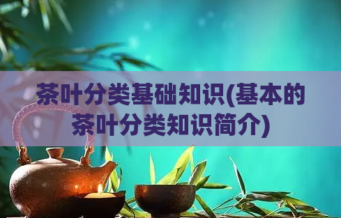 茶叶分类基础知识(基本的茶叶分类知识简介)