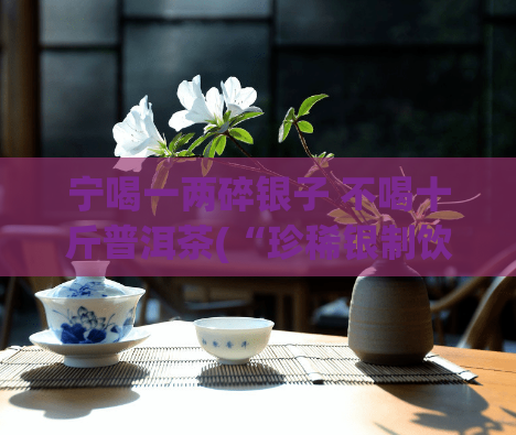 宁喝一两碎银子 不喝十斤普洱茶(“珍稀银制饮具让普洱茶变身高级品，你敢试吗？”)