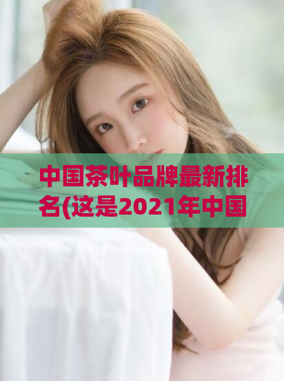 中国茶叶品牌最新排名(这是2021年中国茶叶品牌排名公布)