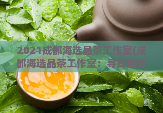 2021成都海选品茶工作室(成都海选品茶工作室：寻找最好的茶叶品质。)