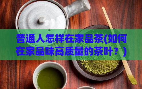 普通人怎样在家品茶(如何在家品味高质量的茶叶？)