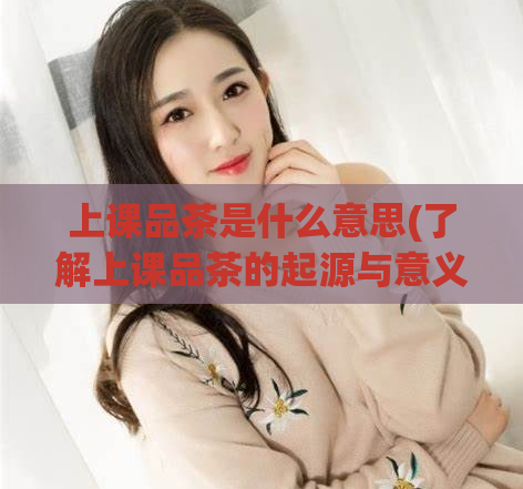 上课品茶是什么意思(了解上课品茶的起源与意义)