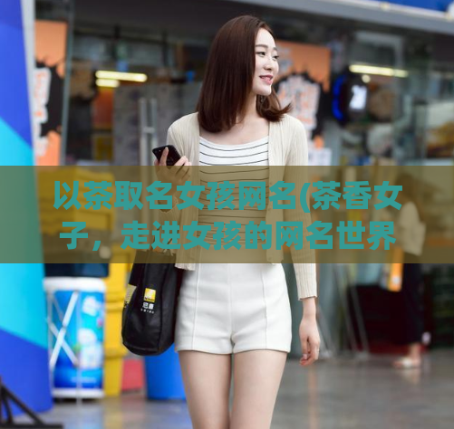 以茶取名女孩网名(茶香女子，走进女孩的网名世界)