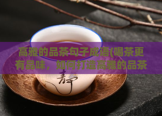 高雅的品茶句子成语(喝茶更有品味，如何打造高雅的品茶氛围？)