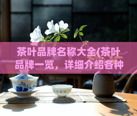 茶叶品牌名称大全(茶叶品牌一览，详细介绍各种品牌及特点)