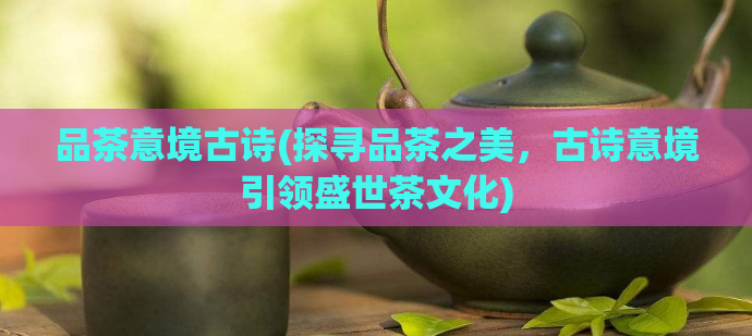 品茶意境古诗(探寻品茶之美，古诗意境引领盛世茶文化)