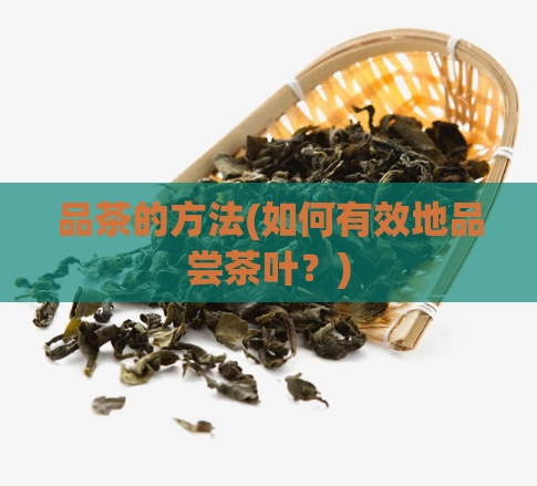 品茶的方法(如何有效地品尝茶叶？)