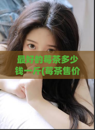 最好的莓茶多少钱一斤(莓茶售价多少钱一斤？)