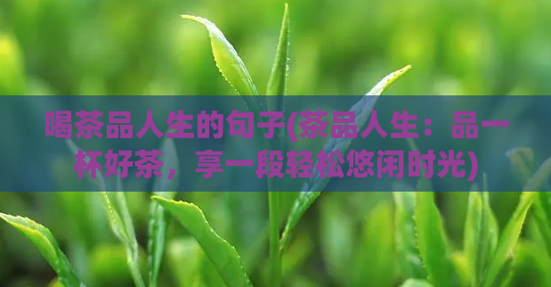 喝茶品人生的句子(茶品人生：品一杯好茶，享一段轻松悠闲时光)