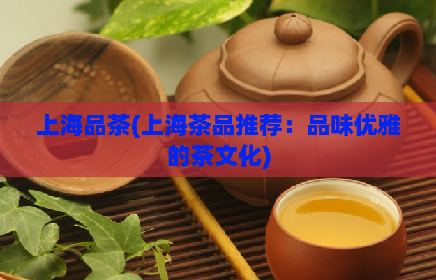 上海品茶(上海茶品推荐:品味优雅的茶文化)