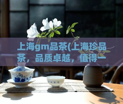 上海gm品茶(上海珍品茶，品质卓越，值得一试！)